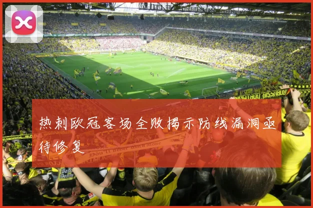 热刺欧冠客场全败揭示防线漏洞亟待修复